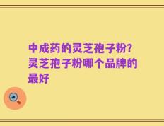 中成药的灵芝孢子粉？灵芝孢子粉哪个品牌的最好