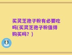买灵芝孢子粉有必要吃吗(买灵芝孢子粉值得购买吗？)