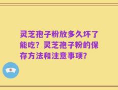 灵芝孢子粉放多久坏了能吃？灵芝孢子粉的保存方法和注意事项？