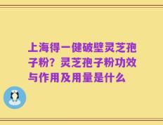 上海得一健破壁灵芝孢子粉？灵芝孢子粉功效与作用及用量是什么