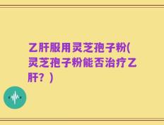 乙肝服用灵芝孢子粉(灵芝孢子粉能否治疗乙肝？)