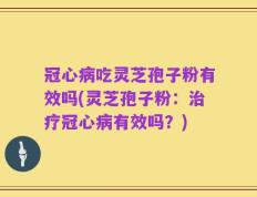 冠心病吃灵芝孢子粉有效吗(灵芝孢子粉：治疗冠心病有效吗？)