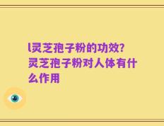 l灵芝孢子粉的功效？灵芝孢子粉对人体有什么作用