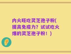 内火旺吃灵芝孢子粉(提高免疫力？试试吃火爆的灵芝孢子粉！)