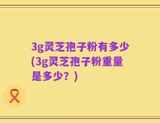 3g灵芝孢子粉有多少(3g灵芝孢子粉重量是多少？)