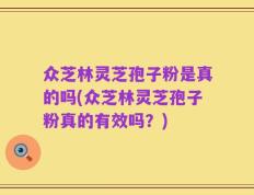 众芝林灵芝孢子粉是真的吗(众芝林灵芝孢子粉真的有效吗？)
