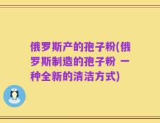 俄罗斯产的孢子粉(俄罗斯制造的孢子粉 一种全新的清洁方式)