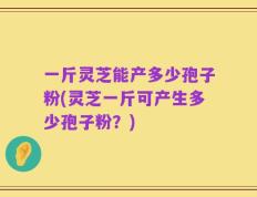 一斤灵芝能产多少孢子粉(灵芝一斤可产生多少孢子粉？)