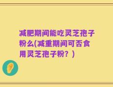 减肥期间能吃灵芝孢子粉么(减重期间可否食用灵芝孢子粉？)