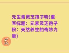元生素灵芝孢子粉(重写标题：元素灵芝孢子粉：天然养生的奇妙力量)
