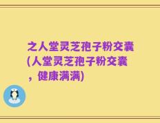 之人堂灵芝孢子粉交囊(人堂灵芝孢子粉交囊，健康满满)