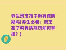 养生灵芝孢子粉有保质期吗(养生必看：灵芝孢子粉保质期该如何掌握？)
