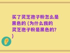买了灵芝孢子粉怎么是黑色的 (为什么我的灵芝孢子粉是黑色的？)