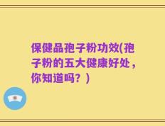 保健品孢子粉功效(孢子粉的五大健康好处，你知道吗？)