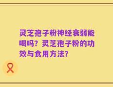 灵芝孢子粉神经衰弱能喝吗？灵芝孢子粉的功效与食用方法？