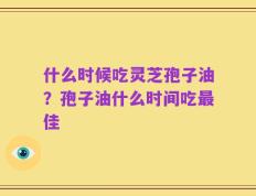 什么时候吃灵芝孢子油？孢子油什么时间吃最佳
