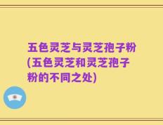 五色灵芝与灵芝孢子粉(五色灵芝和灵芝孢子粉的不同之处)