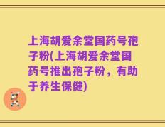 上海胡爱余堂国药号孢子粉(上海胡爱余堂国药号推出孢子粉，有助于养生保健)
