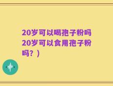 20岁可以喝孢子粉吗20岁可以食用孢子粉吗？)