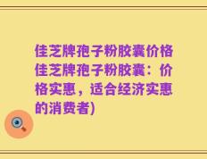 佳芝牌孢子粉胶囊价格佳芝牌孢子粉胶囊：价格实惠，适合经济实惠的消费者)