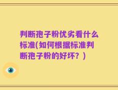 判断孢子粉优劣看什么标准(如何根据标准判断孢子粉的好坏？)