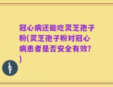 冠心病还能吃灵芝孢子粉(灵芝孢子粉对冠心病患者是否安全有效？)