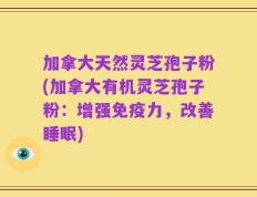 加拿大天然灵芝孢子粉(加拿大有机灵芝孢子粉：增强免疫力，改善睡眠)