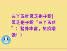 三丫五叶灵芝孢子粉(灵芝孢子粉“三丫五叶”：营养丰富，免疫增强！)