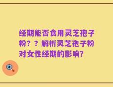 经期能否食用灵芝孢子粉？？解析灵芝孢子粉对女性经期的影响？