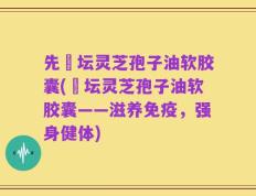 先秾坛灵芝孢子油软胶囊(秾坛灵芝孢子油软胶囊——滋养免疫，强身健体)