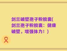 剑兰破壁孢子粉胶囊(剑兰孢子粉胶囊：健康破壁，增强体力！)