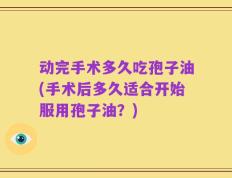 动完手术多久吃孢子油(手术后多久适合开始服用孢子油？)