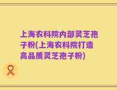 上海农科院内部灵芝孢子粉(上海农科院打造高品质灵芝孢子粉)