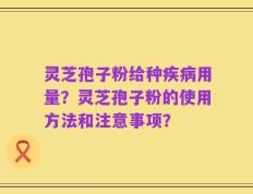 灵芝孢子粉给种疾病用量？灵芝孢子粉的使用方法和注意事项？