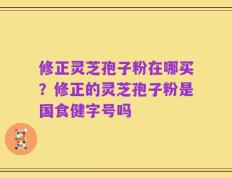 修正灵芝孢子粉在哪买？修正的灵芝孢子粉是国食健字号吗