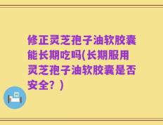 修正灵芝孢子油软胶囊能长期吃吗(长期服用灵芝孢子油软胶囊是否安全？)