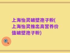上海怡灵破壁孢子粉(上海怡灵推出高营养价值破壁孢子粉)