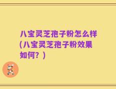 八宝灵芝孢子粉怎么样(八宝灵芝孢子粉效果如何？)