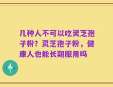 几种人不可以吃灵芝孢子粉？灵芝孢子粉，健康人也能长期服用吗