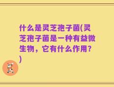 什么是灵芝孢子菌(灵芝孢子菌是一种有益微生物，它有什么作用？)