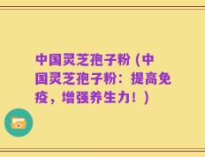 中国灵芝孢子粉 (中国灵芝孢子粉：提高免疫，增强养生力！)