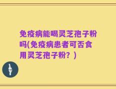 免疫病能喝灵芝孢子粉吗(免疫病患者可否食用灵芝孢子粉？)