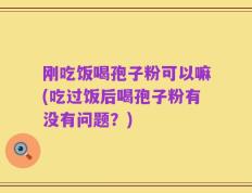 刚吃饭喝孢子粉可以嘛(吃过饭后喝孢子粉有没有问题？)