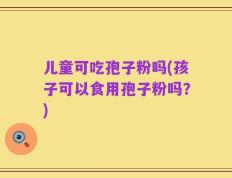 儿童可吃孢子粉吗(孩子可以食用孢子粉吗？)