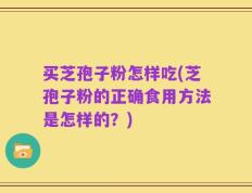 买芝孢子粉怎样吃(芝孢子粉的正确食用方法是怎样的？)