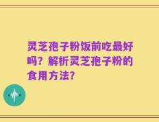 灵芝孢子粉饭前吃最好吗？解析灵芝孢子粉的食用方法？
