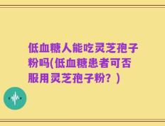 低血糖人能吃灵芝孢子粉吗(低血糖患者可否服用灵芝孢子粉？)