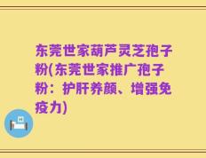 东莞世家葫芦灵芝孢子粉(东莞世家推广孢子粉：护肝养颜、增强免疫力)