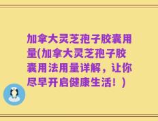 加拿大灵芝孢子胶囊用量(加拿大灵芝孢子胶囊用法用量详解，让你尽早开启健康生活！)