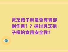 灵芝孢子粉是否有胃部副作用？？探讨灵芝孢子粉的食用安全性？